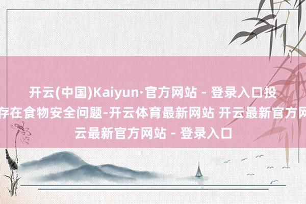 开云(中国)Kaiyun·官方网站 - 登录入口投诉问题：可能存在食物安全问题-开云体育最新网站 开云最新官方网站 - 登录入口