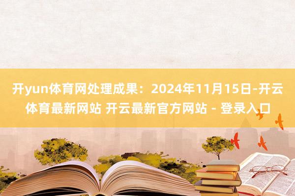 开yun体育网处理成果：2024年11月15日-开云体育最新网站 开云最新官方网站 - 登录入口