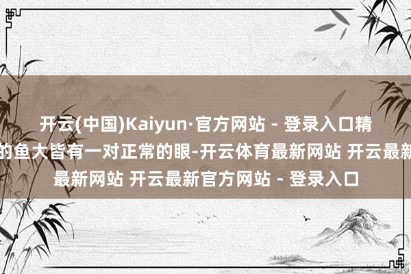 开云(中国)Kaiyun·官方网站 - 登录入口精深生计在水表层算作的鱼大皆有一对正常的眼-开云体育最新网站 开云最新官方网站 - 登录入口