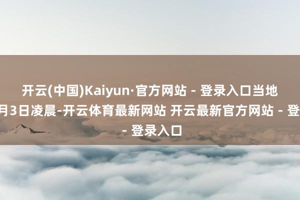 开云(中国)Kaiyun·官方网站 - 登录入口当地时分1月3日凌晨-开云体育最新网站 开云最新官方网站 - 登录入口