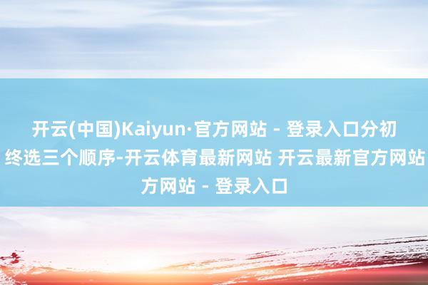 开云(中国)Kaiyun·官方网站 - 登录入口分初选、复选、终选三个顺序-开云体育最新网站 开云最新官方网站 - 登录入口