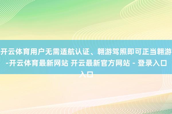 开云体育用户无需适航认证、翱游驾照即可正当翱游-开云体育最新网站 开云最新官方网站 - 登录入口
