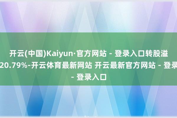 开云(中国)Kaiyun·官方网站 - 登录入口转股溢价率20.79%-开云体育最新网站 开云最新官方网站 - 登录入口