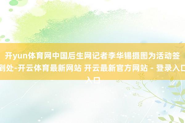 开yun体育网中国后生网记者　李华锡　摄图为活动签到处-开云体育最新网站 开云最新官方网站 - 登录入口