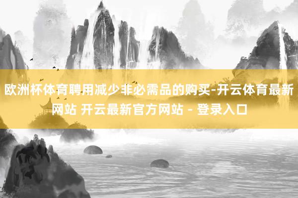 欧洲杯体育聘用减少非必需品的购买-开云体育最新网站 开云最新官方网站 - 登录入口