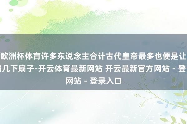 欧洲杯体育许多东说念主合计古代皇帝最多也便是让丫鬟扇几下扇子-开云体育最新网站 开云最新官方网站 - 登录入口
