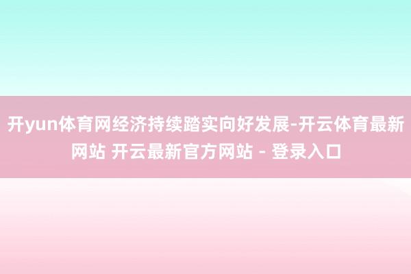 开yun体育网经济持续踏实向好发展-开云体育最新网站 开云最新官方网站 - 登录入口