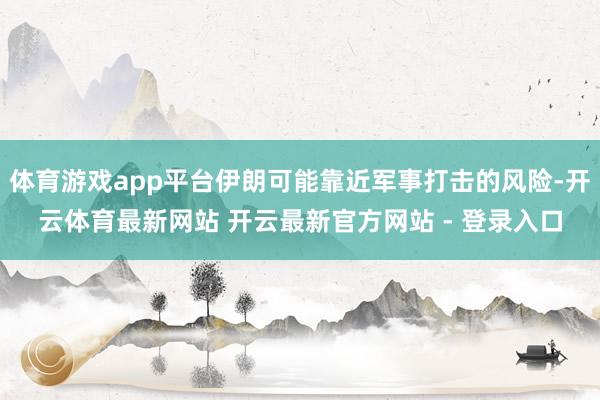 体育游戏app平台伊朗可能靠近军事打击的风险-开云体育最新网站 开云最新官方网站 - 登录入口