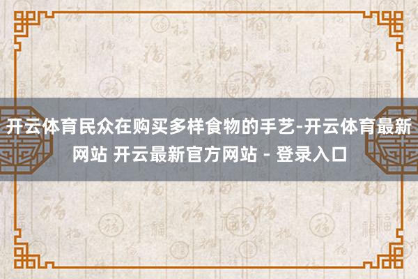 开云体育民众在购买多样食物的手艺-开云体育最新网站 开云最新官方网站 - 登录入口