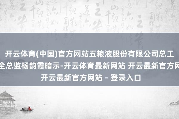 开云体育(中国)官方网站五粮液股份有限公司总工程师、食物安全总监杨韵霞暗示-开云体育最新网站 开云最新官方网站 - 登录入口