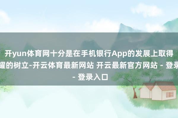 开yun体育网十分是在手机银行App的发展上取得了显耀的树立-开云体育最新网站 开云最新官方网站 - 登录入口