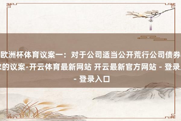 欧洲杯体育议案一：对于公司适当公开荒行公司债券要求的议案-开云体育最新网站 开云最新官方网站 - 登录入口