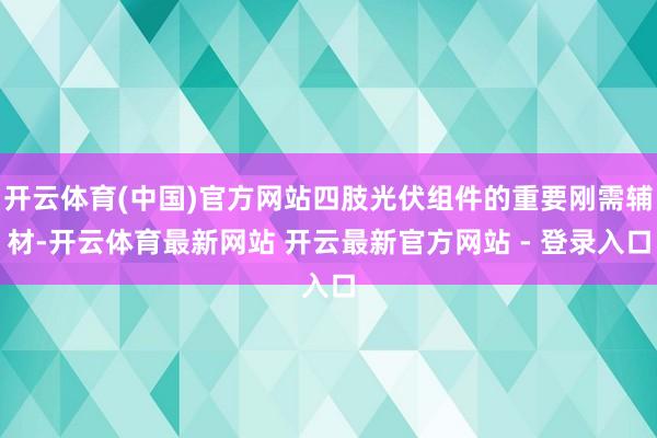 开云体育(中国)官方网站四肢光伏组件的重要刚需辅材-开云体育最新网站 开云最新官方网站 - 登录入口