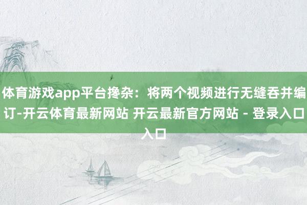 体育游戏app平台搀杂：将两个视频进行无缝吞并编订-开云体育最新网站 开云最新官方网站 - 登录入口