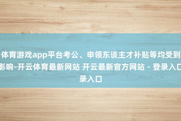 体育游戏app平台考公、申领东谈主才补贴等均受到影响-开云体育最新网站 开云最新官方网站 - 登录入口