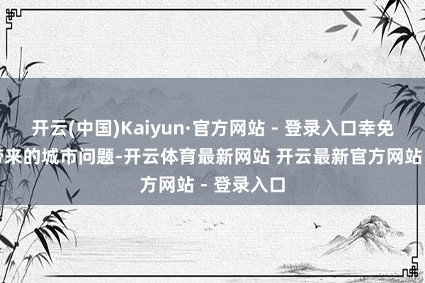 开云(中国)Kaiyun·官方网站 - 登录入口幸免无序彭胀带来的城市问题-开云体育最新网站 开云最新官方网站 - 登录入口