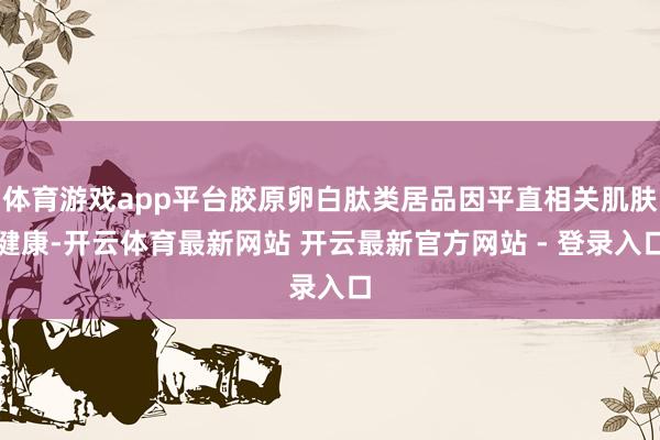 体育游戏app平台胶原卵白肽类居品因平直相关肌肤健康-开云体育最新网站 开云最新官方网站 - 登录入口