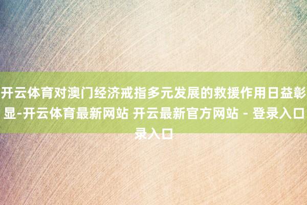 开云体育对澳门经济戒指多元发展的救援作用日益彰显-开云体育最新网站 开云最新官方网站 - 登录入口