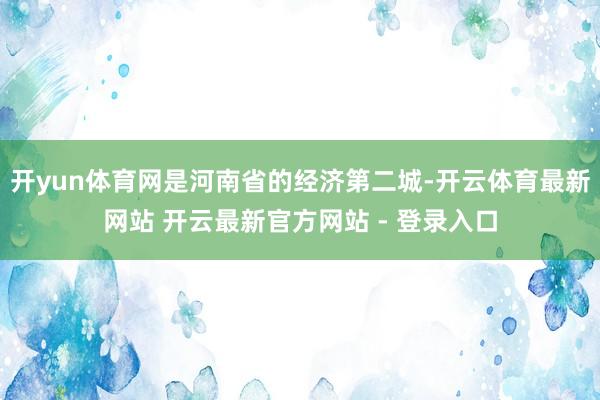 开yun体育网是河南省的经济第二城-开云体育最新网站 开云最新官方网站 - 登录入口