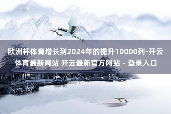 欧洲杯体育增长到2024年的提升10000列-开云体育最新网站 开云最新官方网站 - 登录入口