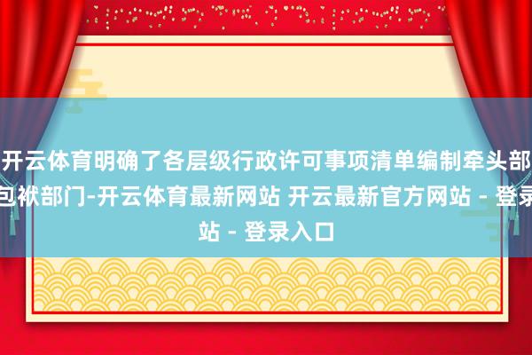 开云体育明确了各层级行政许可事项清单编制牵头部门及包袱部门-开云体育最新网站 开云最新官方网站 - 登录入口