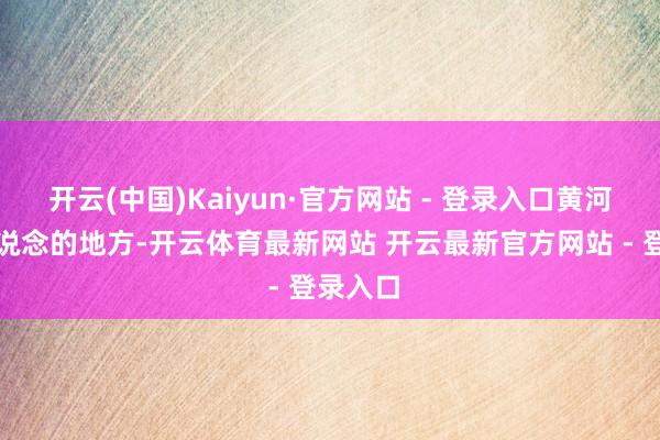 开云(中国)Kaiyun·官方网站 - 登录入口黄河决口改说念的地方-开云体育最新网站 开云最新官方网站 - 登录入口