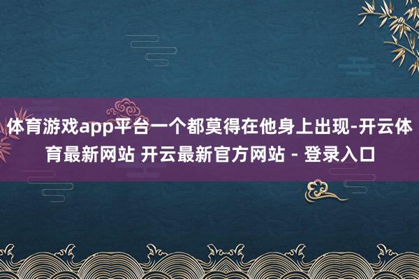 体育游戏app平台一个都莫得在他身上出现-开云体育最新网站 开云最新官方网站 - 登录入口
