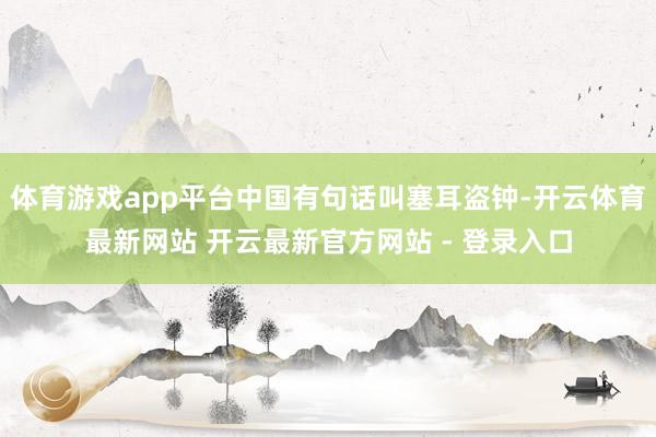 体育游戏app平台中国有句话叫塞耳盗钟-开云体育最新网站 开云最新官方网站 - 登录入口