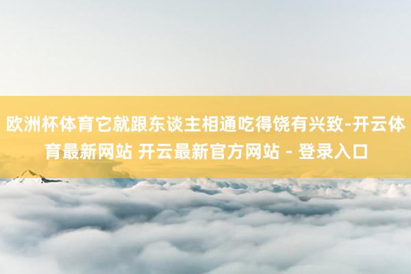 欧洲杯体育它就跟东谈主相通吃得饶有兴致-开云体育最新网站 开云最新官方网站 - 登录入口