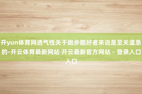 开yun体育网透气性关于跑步酷好者来说是至关遑急的-开云体育最新网站 开云最新官方网站 - 登录入口