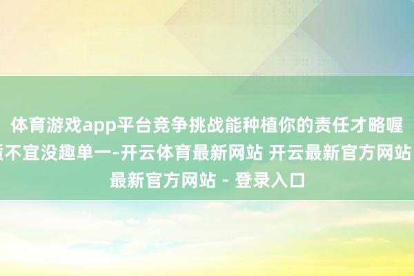 体育游戏app平台竞争挑战能种植你的责任才略喔！责随性质不宜没趣单一-开云体育最新网站 开云最新官方网站 - 登录入口