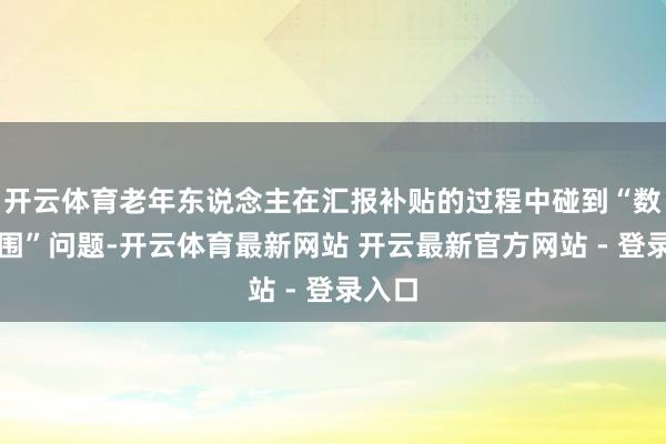 开云体育老年东说念主在汇报补贴的过程中碰到“数字范围”问题-开云体育最新网站 开云最新官方网站 - 登录入口