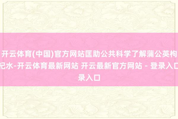 开云体育(中国)官方网站匡助公共科学了解蒲公英枸杞水-开云体育最新网站 开云最新官方网站 - 登录入口