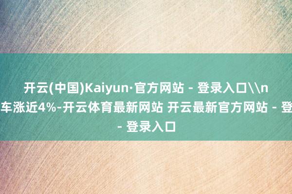 开云(中国)Kaiyun·官方网站 - 登录入口\n零跑汽车涨近4%-开云体育最新网站 开云最新官方网站 - 登录入口