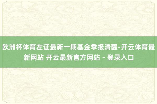 欧洲杯体育左证最新一期基金季报清醒-开云体育最新网站 开云最新官方网站 - 登录入口