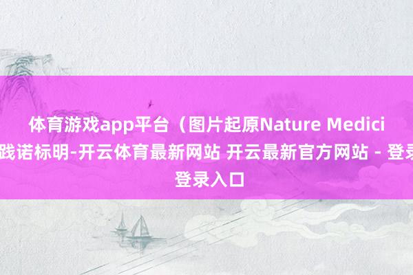 体育游戏app平台(图片起原Nature Medicine)践诺标明-开云体育最新网站 开云最新官方网站 - 登录入口