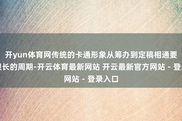 开yun体育网传统的卡通形象从筹办到定稿相通要资格很长的周期-开云体育最新网站 开云最新官方网站 - 登录入口