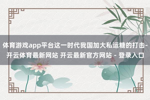 体育游戏app平台这一时代我国加大私运糖的打击-开云体育最新网站 开云最新官方网站 - 登录入口