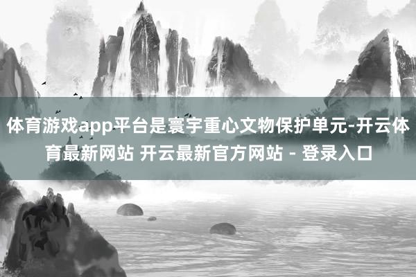 体育游戏app平台是寰宇重心文物保护单元-开云体育最新网站 开云最新官方网站 - 登录入口
