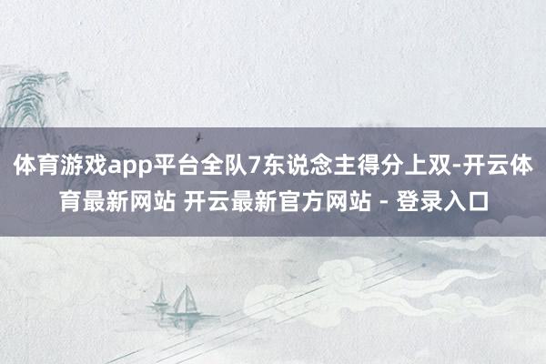 体育游戏app平台全队7东说念主得分上双-开云体育最新网站 开云最新官方网站 - 登录入口