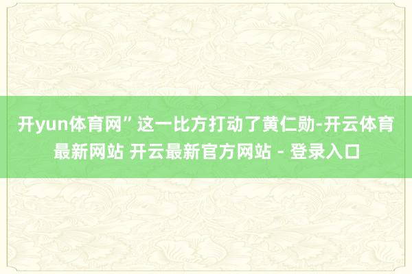 开yun体育网”　　这一比方打动了黄仁勋-开云体育最新网站 开云最新官方网站 - 登录入口
