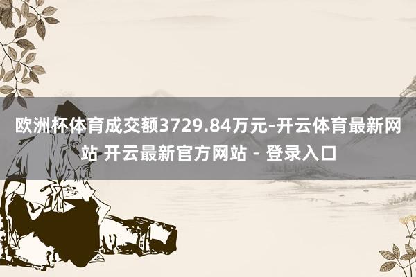 欧洲杯体育成交额3729.84万元-开云体育最新网站 开云最新官方网站 - 登录入口