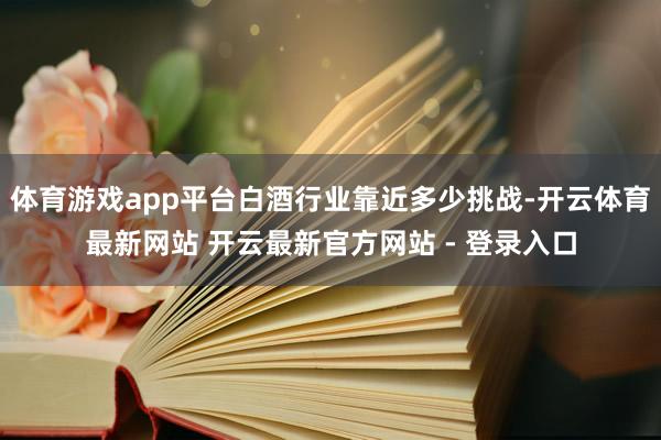 体育游戏app平台白酒行业靠近多少挑战-开云体育最新网站 开云最新官方网站 - 登录入口