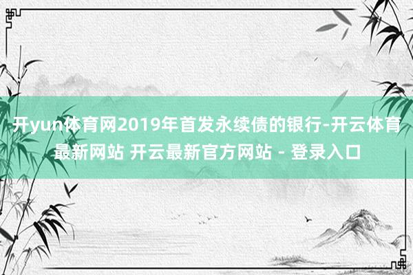 开yun体育网2019年首发永续债的银行-开云体育最新网站 开云最新官方网站 - 登录入口