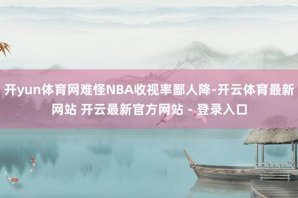 开yun体育网难怪NBA收视率鄙人降-开云体育最新网站 开云最新官方网站 - 登录入口