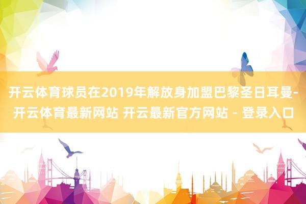 开云体育球员在2019年解放身加盟巴黎圣日耳曼-开云体育最新网站 开云最新官方网站 - 登录入口