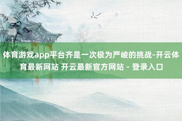 体育游戏app平台齐是一次极为严峻的挑战-开云体育最新网站 开云最新官方网站 - 登录入口