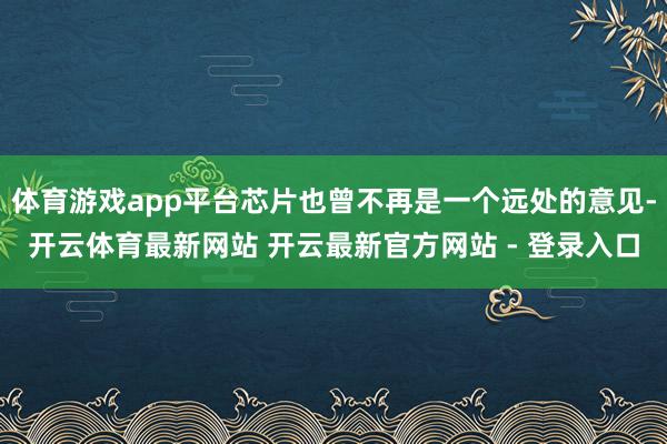 体育游戏app平台芯片也曾不再是一个远处的意见-开云体育最新网站 开云最新官方网站 - 登录入口