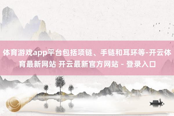 体育游戏app平台包括项链、手链和耳环等-开云体育最新网站 开云最新官方网站 - 登录入口