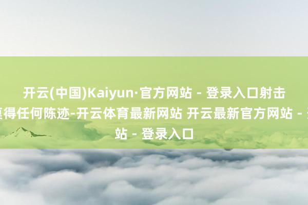 开云(中国)Kaiyun·官方网站 - 登录入口射击时竟然莫得任何陈迹-开云体育最新网站 开云最新官方网站 - 登录入口